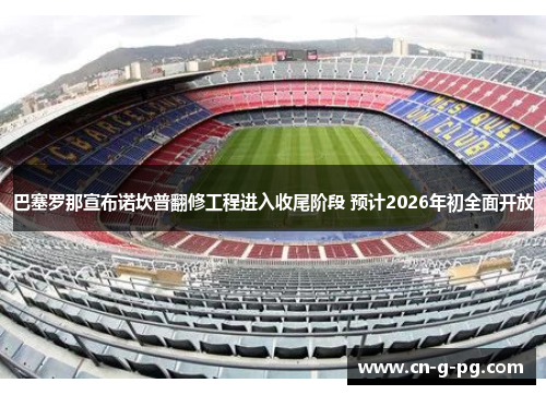 巴塞罗那宣布诺坎普翻修工程进入收尾阶段 预计2026年初全面开放