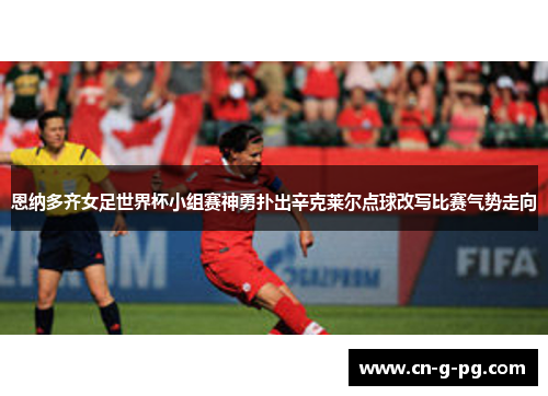恩纳多齐女足世界杯小组赛神勇扑出辛克莱尔点球改写比赛气势走向