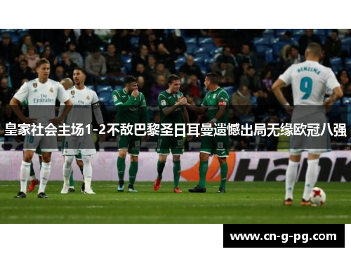 皇家社会主场1-2不敌巴黎圣日耳曼遗憾出局无缘欧冠八强