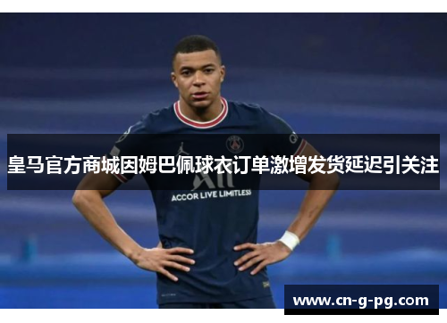 皇马官方商城因姆巴佩球衣订单激增发货延迟引关注