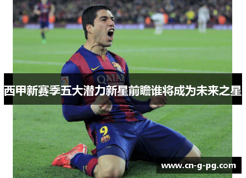 西甲新赛季五大潜力新星前瞻谁将成为未来之星