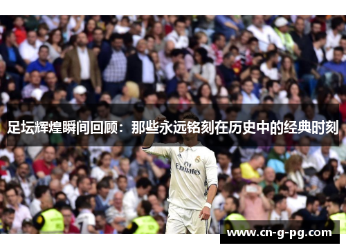 足坛辉煌瞬间回顾：那些永远铭刻在历史中的经典时刻