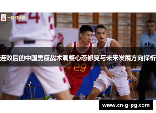 连败后的中国男篮战术调整心态修复与未来发展方向探析