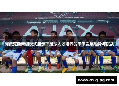 阿贾克斯青训模式启示下足球人才培养的未来发展趋势与挑战