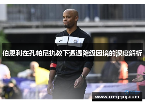 伯恩利在孔帕尼执教下遭遇降级困境的深度解析