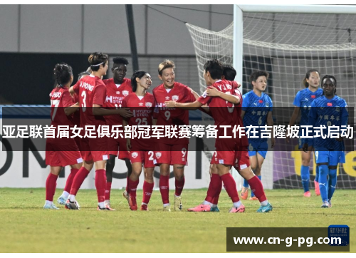 亚足联首届女足俱乐部冠军联赛筹备工作在吉隆坡正式启动 亚足联首届女足俱乐部冠军联赛筹备工作在吉隆坡正式启动
