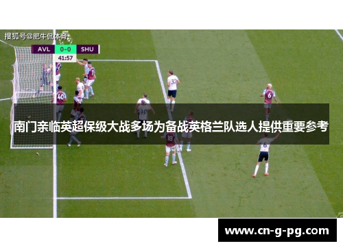 南门亲临英超保级大战多场为备战英格兰队选人提供重要参考 南门亲临英超保级大战多场为备战英格兰队选人提供重要参考