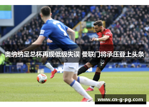 奥纳纳足总杯再现低级失误 曼联门将承压登上头条