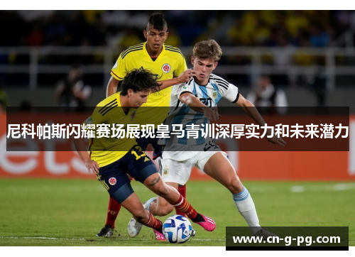 尼科帕斯闪耀赛场展现皇马青训深厚实力和未来潜力