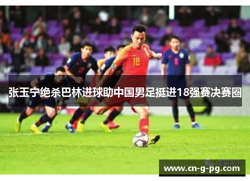 张玉宁绝杀巴林进球助中国男足挺进18强赛决赛圈 张玉宁绝杀巴林进球助中国男足挺进18强赛决赛圈